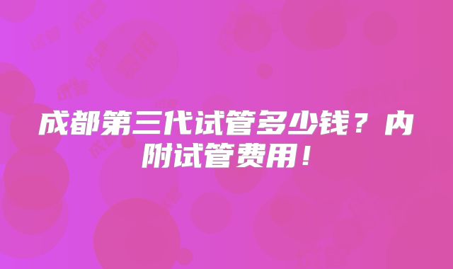 成都第三代试管多少钱？内附试管费用！