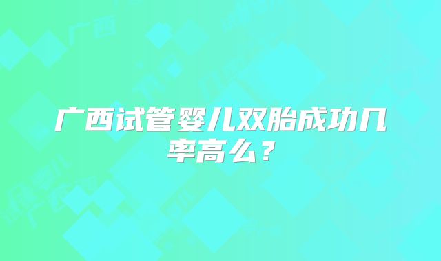 广西试管婴儿双胎成功几率高么?