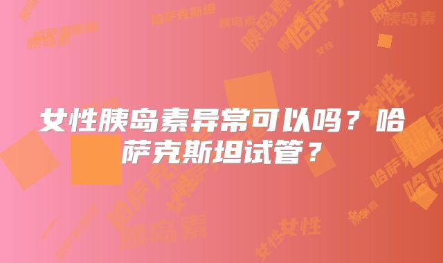 女性胰岛素异常可以吗？哈萨克斯坦试管？