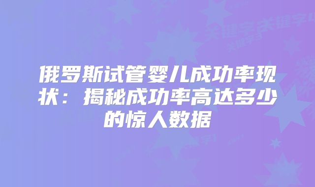 俄罗斯试管婴儿成功率现状：揭秘成功率高达多少的惊人数据