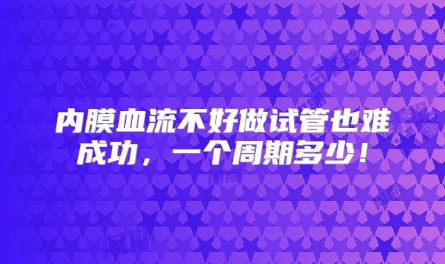 内膜血流不好做试管也难成功,一个周期多少!