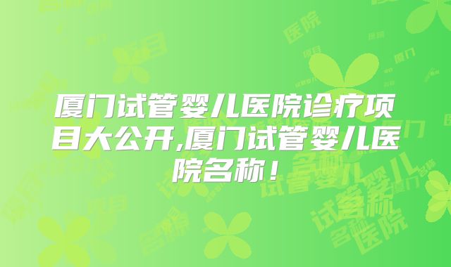 厦门试管婴儿医院诊疗项目大公开,厦门试管婴儿医院名称！