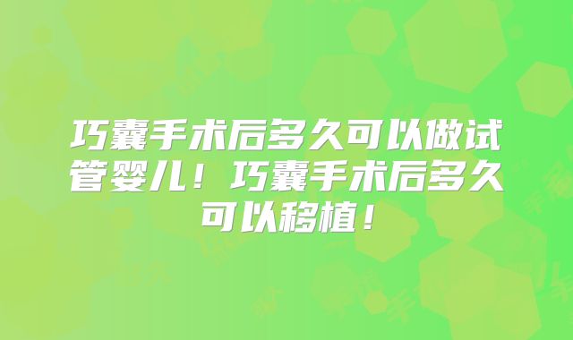巧囊手术后多久可以做试管婴儿！巧囊手术后多久可以移植！