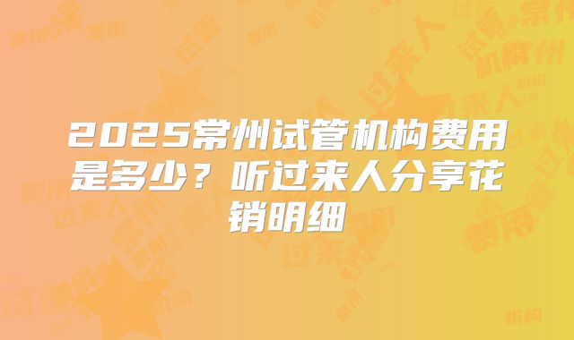 2025常州试管机构费用是多少？听过来人分享花销明细