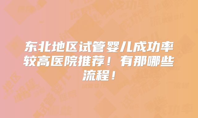 东北地区试管婴儿成功率较高医院推荐!有那哪些流程!
