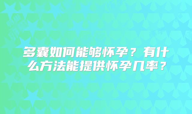 多囊如何能够怀孕?有什么方法能提供怀孕几率?