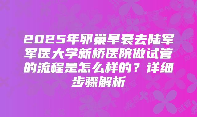 2025年卵巢早衰去陆军军医大学新桥医院做试管的流程是怎么样的？详细步骤解析