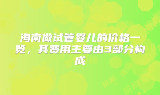 海南做试管婴儿的价格一览,其费用主要由3部分构成