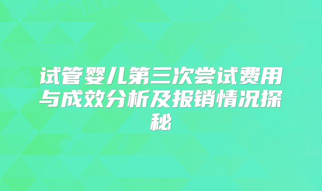 试管婴儿第三次尝试费用与成效分析及报销情况探秘