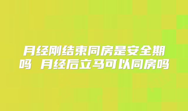 月经刚结束同房是安全期吗 月经后立马可以同房吗