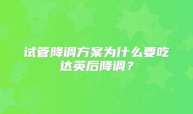 试管降调方案为什么要吃达英后降调?