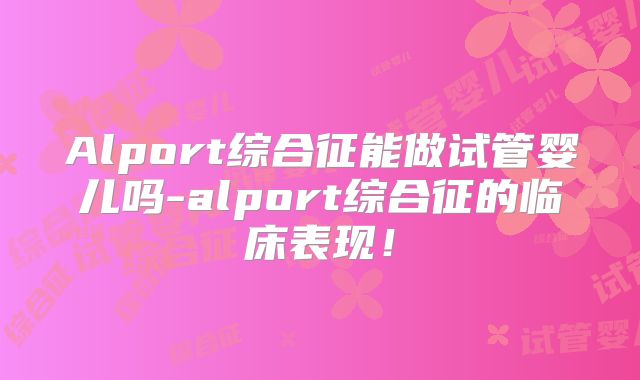 Alport综合征能做试管婴儿吗-alport综合征的临床表现！