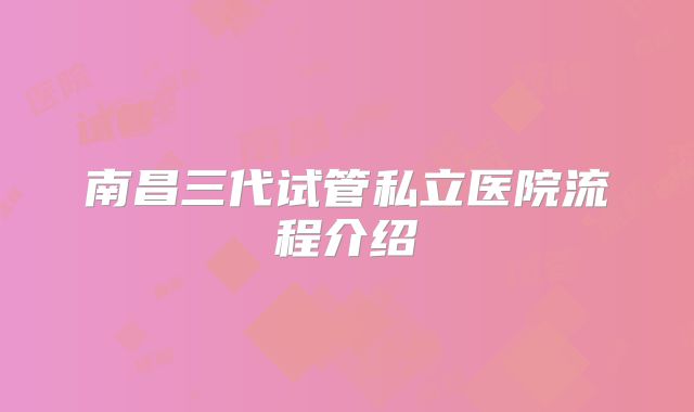 南昌三代试管私立医院流程介绍