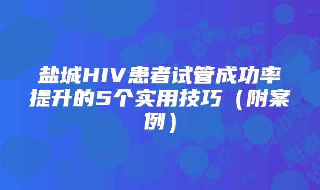 盐城HIV患者试管成功率提升的5个实用技巧（附案例）