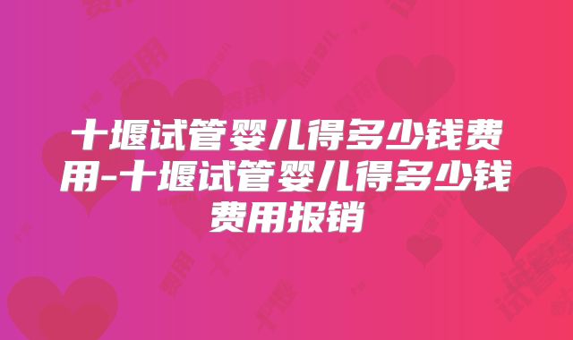 十堰试管婴儿得多少钱费用-十堰试管婴儿得多少钱费用报销