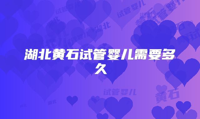 湖北黄石试管婴儿需要多久