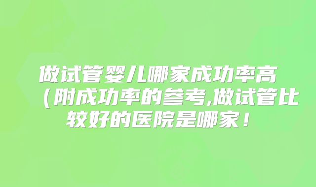 做试管婴儿哪家成功率高(附成功率的参考,做试管比较好的医院是哪家!