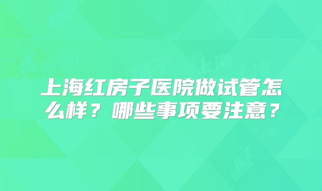 上海红房子医院做试管怎么样？哪些事项要注意？