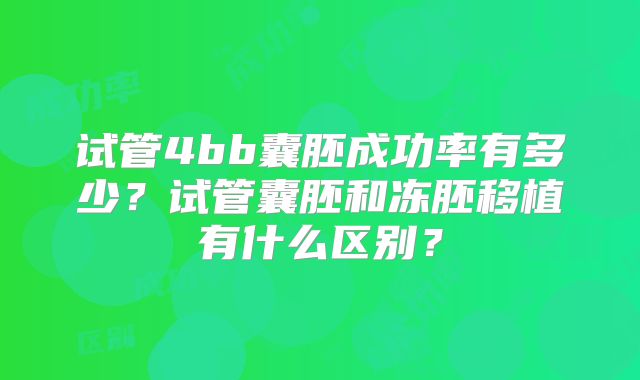 试管4bb囊胚成功率有多少?试管囊胚和冻胚移植有什么区别?