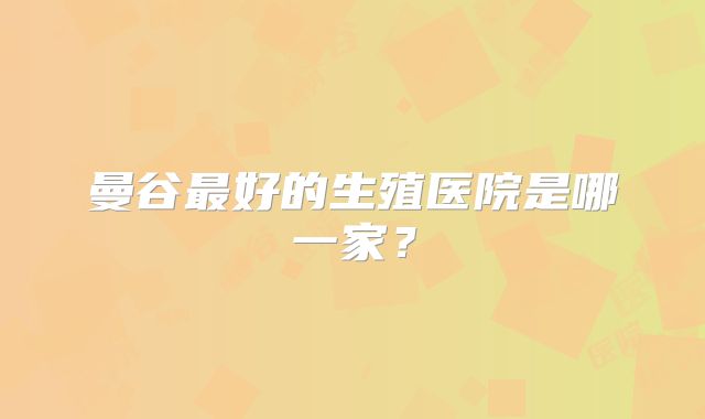 曼谷最好的生殖医院是哪一家？