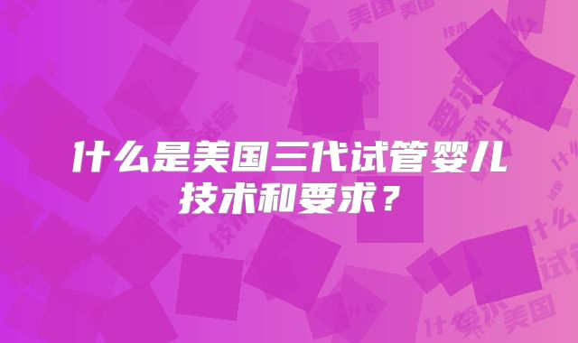 什么是美国三代试管婴儿技术和要求？