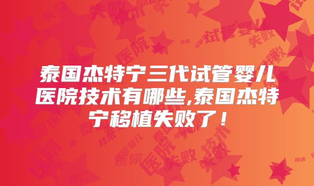 泰国杰特宁三代试管婴儿医院技术有哪些,泰国杰特宁移植失败了!