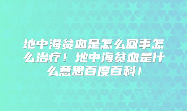 地中海贫血是怎么回事怎么治疗!地中海贫血是什么意思百度百科!
