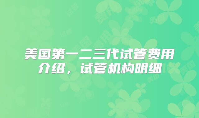 美国第一二三代试管费用介绍,试管机构明细