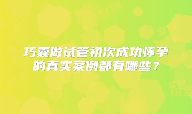 巧囊做试管初次成功怀孕的真实案例都有哪些？