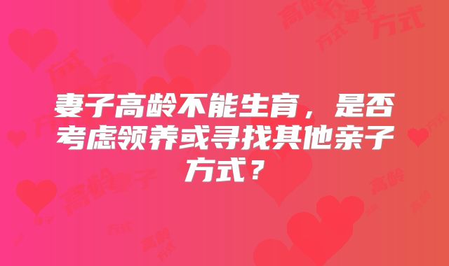 妻子高龄不能生育,是否考虑领养或寻找其他亲子方式?