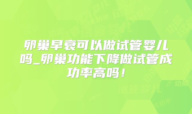 卵巢早衰可以做试管婴儿吗_卵巢功能下降做试管成功率高吗！