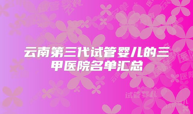 云南第三代试管婴儿的三甲医院名单汇总