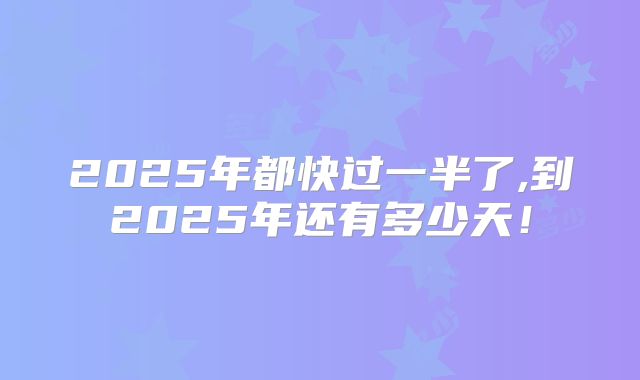 2025年都快过一半了,到2025年还有多少天!