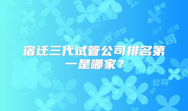 宿迁三代试管公司排名第一是哪家?
