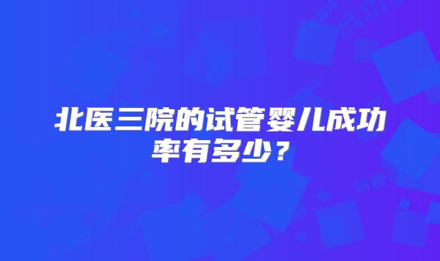 北医三院的试管婴儿成功率有多少？