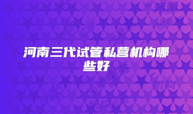 河南三代试管私营机构哪些好