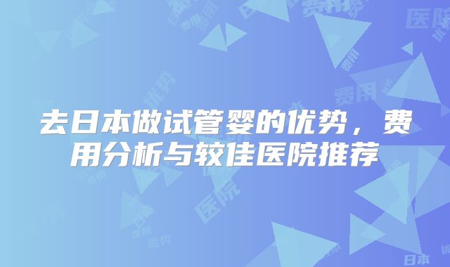 去日本做试管婴的优势，费用分析与较佳医院推荐