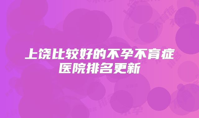 上饶比较好的不孕不育症医院排名更新