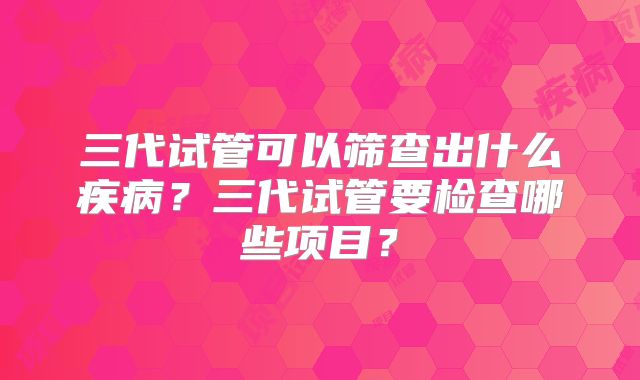 三代试管可以筛查出什么疾病？三代试管要检查哪些项目？