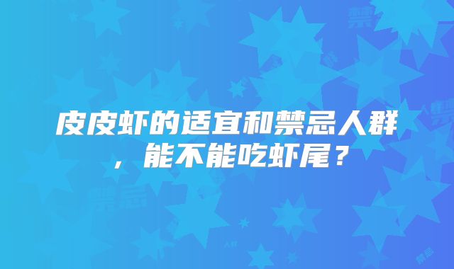 皮皮虾的适宜和禁忌人群，能不能吃虾尾？