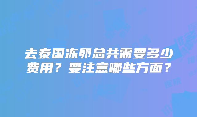 去泰国冻卵总共需要多少费用？要注意哪些方面？
