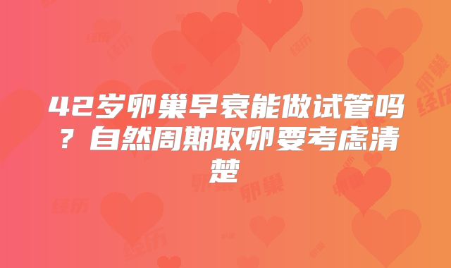 42岁卵巢早衰能做试管吗?自然周期取卵要考虑清楚