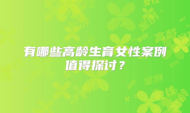 有哪些高龄生育女性案例值得探讨?