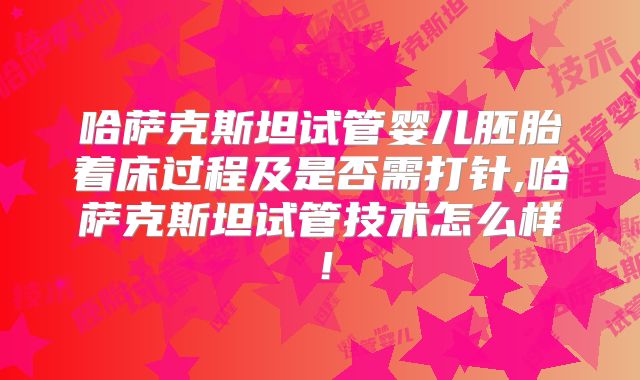 哈萨克斯坦试管婴儿胚胎着床过程及是否需打针,哈萨克斯坦试管技术怎么样！