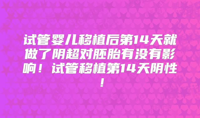 试管婴儿移植后第14天就做了阴超对胚胎有没有影响!试管移植第14天阴性!