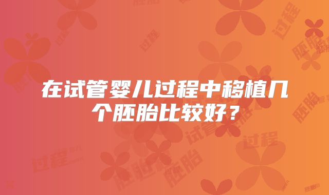 在试管婴儿过程中移植几个胚胎比较好?