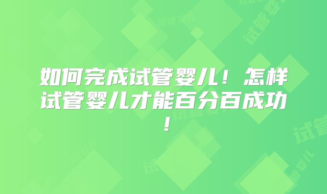 如何完成试管婴儿!怎样试管婴儿才能百分百成功!