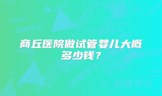 商丘医院做试管婴儿大概多少钱？