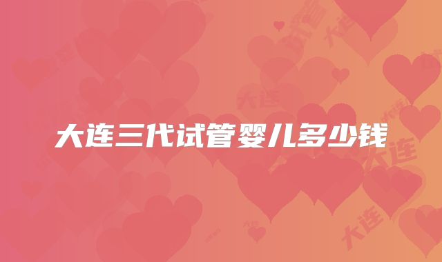 大连三代试管婴儿多少钱