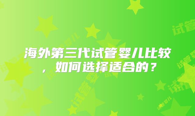 海外第三代试管婴儿比较，如何选择适合的？